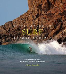 Fifty Places to Surf Before You Die: Surfing Experts Share the World's Greatest Destinations