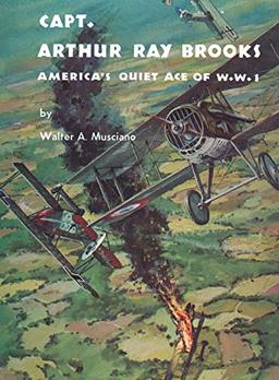 Capt. Arthur Ray Brooks: America's Quiet Ace of W. W. I: America's Quiet Ace of World War I