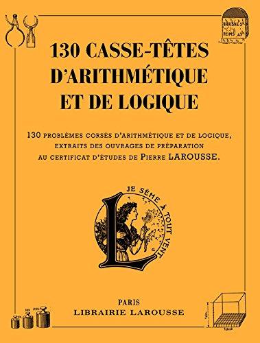 130 casse-têtes d'arithmétique et de logique : 130 problèmes corsés d'arithmétique et de logique, extraits des ouvrages de préparation au certificat d'études de Pierre Larousse