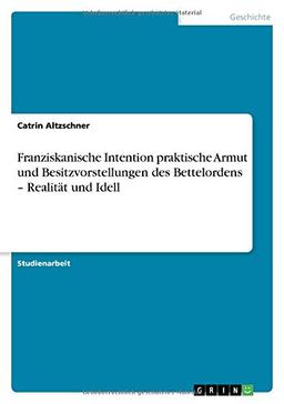 Franziskanische Intention praktische Armut und Besitzvorstellungen des Bettelordens - Realität und Idell