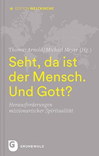 Seht, da ist der Mensch. Und Gott?: Herausforderungen missionarischer Spiritualität (Edition Weltkirche, Band 1)