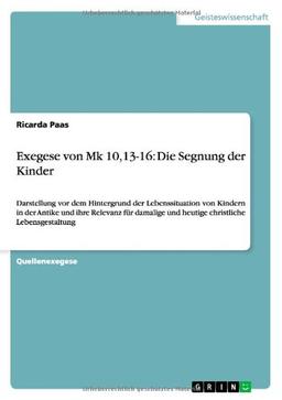 Exegese von Mk 10,13-16: Die Segnung der Kinder: Darstellung vor dem Hintergrund der Lebenssituation von Kindern in der Antike und ihre Relevanz für damalige und heutige christliche Lebensgestaltung