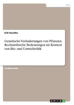 Genetische Veränderungen von Pflanzen. Rechtsethische Bedeutungen im Kontext von Bio- und Umweltethik