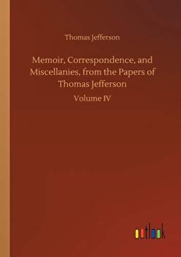 Memoir, Correspondence, and Miscellanies, from the Papers of Thomas Jefferson: Volume IV