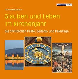 Glauben und Leben im Kirchenjahr: Die christlichen Feste, Gedenk- und Feiertage