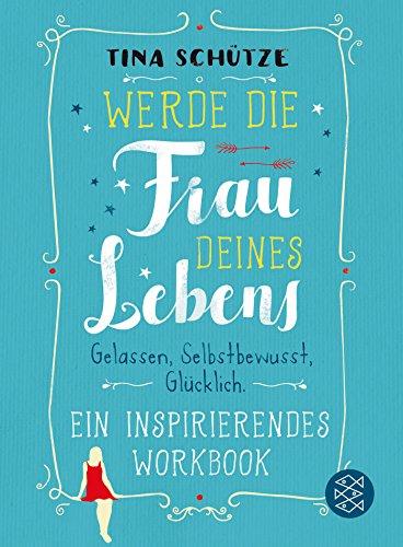 Werde die Frau deines Lebens: Gelassen, selbstbewusst, glücklich. Ein inspirierendes Workbook auf dem Weg zu dir selbst