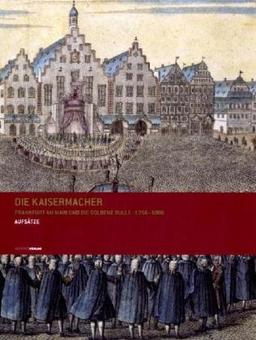 Die Kaisermacher : Frankfurt am Main und die Goldene Bulle 1356 - 1806 - Aufsätze