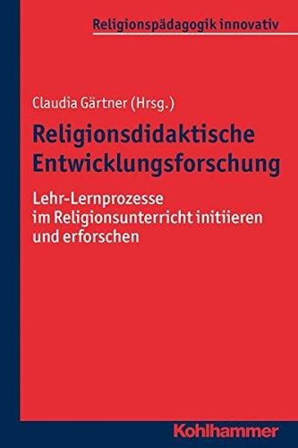 Religionsdidaktische Entwicklungsforschung: Lehr-Lernprozesse im Religionsunterricht initiieren und erforschen (Religionspädagogik innovativ)