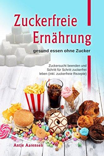 Zuckerfreie Ernährung  gesund essen ohne Zucker: Zuckersucht beenden und Schritt für Schritt zuckerfrei leben (inkl. zuckerfreie Rezepte)