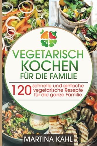 Vegetarisch Kochen für die Familie: 120 schnelle und einfache vegetarische Rezepte für die ganze Familie