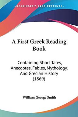 A First Greek Reading Book: Containing Short Tales, Anecdotes, Fables, Mythology, And Grecian History (1869)