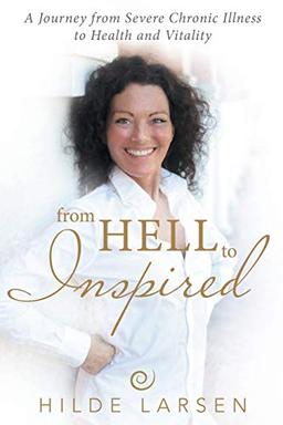 From HELL to Inspired: A Journey from Severe Chronic Illness to Health and Vitality