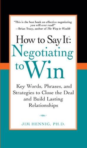 How to Say It: Negotiating to Win: Key Words, Phrases, and Strategies to Close the Deal and Build Lasting Relations hips