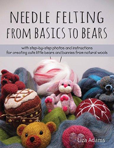 Needle Felting from Basics to Bears: With Step-by-Step Photos and Instructions for Creating Cute Little Bears and Bunnies from Natural Wools