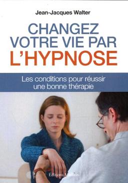 Changez votre vie par l'hypnose : les conditions pour réussir une bonne thérapie