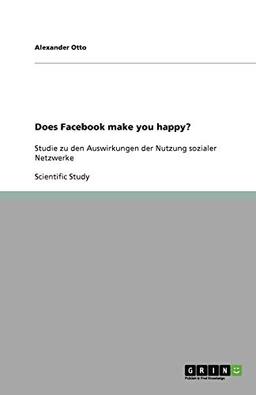 Does Facebook make you happy?: Studie zu den Auswirkungen der Nutzung sozialer Netzwerke