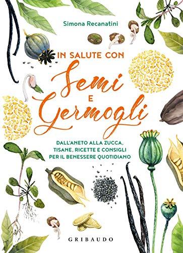 In salute con semi e germogli. Dall'aneto alla zucca, tisane, ricette e consigli per il benessere quotidiano (Salute e cibo)