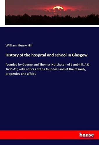 History of the hospital and school in Glasgow: founded by George and Thomas Hutcheson of Lambhill, A.D. 1639-41; with notices of the founders and of their family, properties and affairs