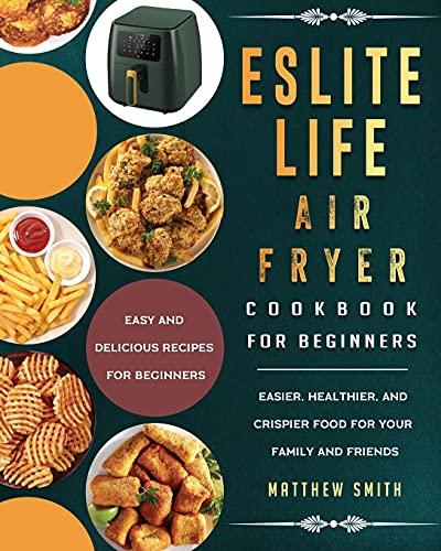 ESLITE LIFE Air Fryer Cookbook for Beginners: Easy and Delicious Recipes for Beginners. Easier, Healthier, and Crispier Food for Your Family and Friends