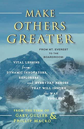 Make Others Greater: From Mt. Everest to the Boardroom: Vital Lessons from Dynamic Innovators, Explorers and Everyday Heroes That Will Inspire the Way You Lead