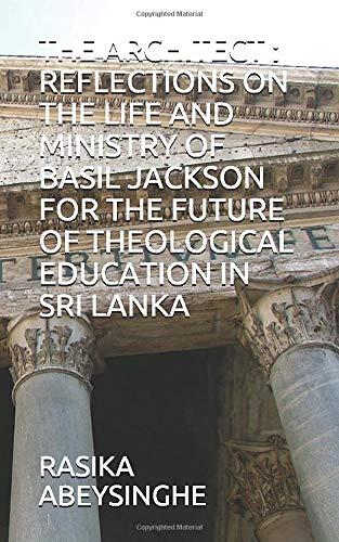 THE ARCHITECT : REFLECTIONS ON THE LIFE AND MINISTRY OF BASIL JACKSON FOR THE FUTURE OF THEOLOGICAL EDUCATION IN SRI LANKA