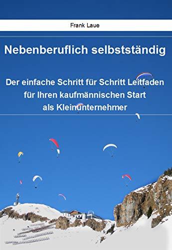 Nebenberuflich selbstständig - Der einfache Schritt für Schritt Leitfaden für Ihren kaufmännischen Start als Kleinunternehmer