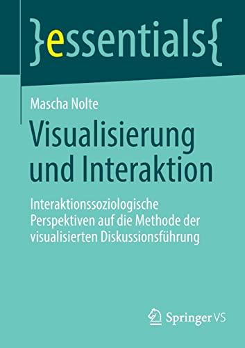 Visualisierung und Interaktion: Interaktionssoziologische Perspektiven auf die Methode der visualisierten Diskussionsführung (essentials)