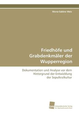 Friedhöfe und Grabdenkmäler der Wupperregion: Dokumentation und Analyse vor dem Hintergrund der Entwicklung der Sepulkralkultur