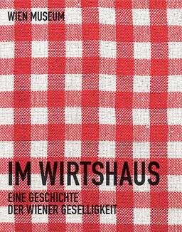 Im Wirtshaus: Eine Geschichte der Wiener Geselligkeit