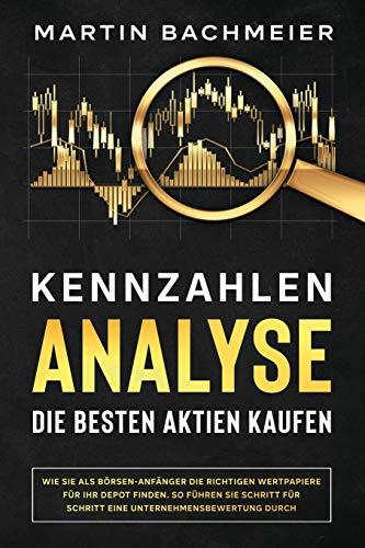 Kennzahlen-Analyse – Die besten Aktien kaufen: Wie Sie als Börsen-Anfänger die richtigen Wertpapiere für Ihr Depot finden. So führen Sie Schritt für Schritt eine Unternehmensbewertung durch