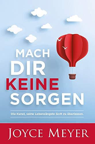 Mach dir keine Sorgen: Die Kunst, seine Lebensängste Gott zu überlassen