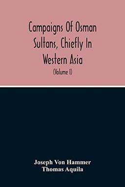 Campaigns Of Osman Sultans, Chiefly In Western Asia: From Bayezyd Ildirim To The Death Of Murad The Fourth (1389-1640) (Volume I)