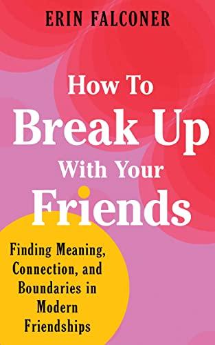 How to Break Up With Your Friends: Finding Meaning, Connection, and Boundaries in Modern Friendships