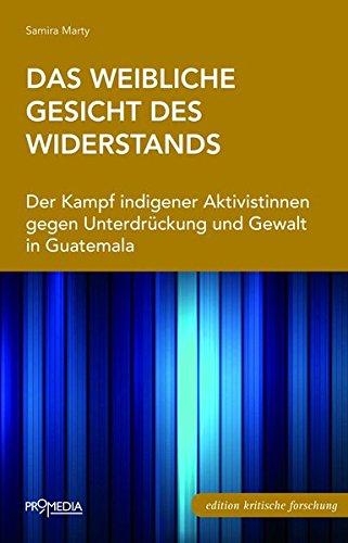 Das weibliche Gesicht des Widerstands: Der Kampf indigener Aktivistinnen gegen Unterdrückung und Gewalt in Guatemala (Edition Kritische Forschung)