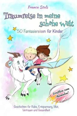 Traumreise in meine schöne Welt - 50 Fantasiereisen für Kinder: Geschichten für Ruhe, Entspannung, Mut, Vertrauen und Gesundheit. Mit Bilder zum Ausmalen!