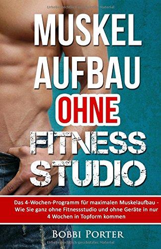 Muskelaufbau ohne Fitnessstudio: Das 4-Wochen-Programm für maximalen Muskelaufbau - Wie Sie ganz ohne Fitnessstudio und ohne Geräte in nur 4 Wochen in Topform kommen