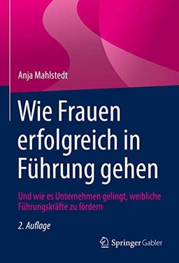 Wie Frauen erfolgreich in Führung gehen: Und wie es Unternehmen gelingt, weibliche Führungskräfte zu fördern