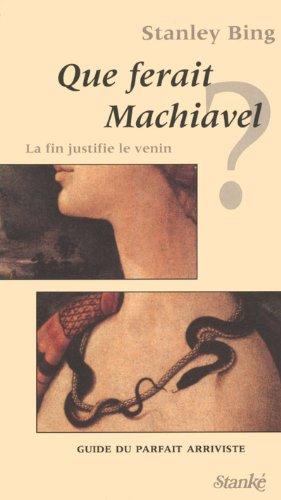 Que ferait Machiavel ? La fin justifie le venin. Guide du parfait arriviste