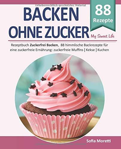 Backen ohne Zucker, MY SWEET LIFE: Rezeptbuch "Zuckerfrei Backen", 88 himmlische Backrezepte für eine zuckerfreie Ernährung: zuckerfreie Muffins, Kekse, Kuchen uvm.