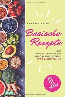 Basische Rezepte: Das Säure Basen Kochbuch für eine ausgewogene Säure Basen Balance. Basische Ernährung gegen Übersäuerung.