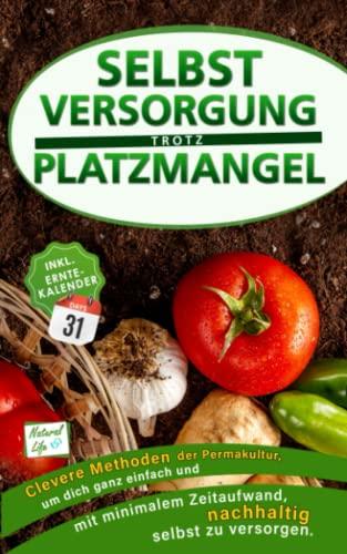 Selbstversorgung trotz Platzmangel: Clevere Methoden der Permakultur, um dich ganz einfach und mit minimalem Zeitaufwand nachhaltig selbst zu versorgen. Inkl. Erntekalender 2.Auflage