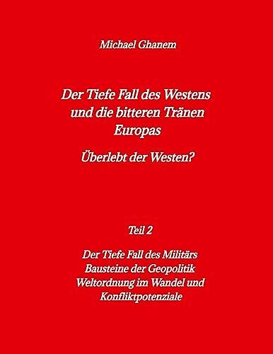 Der tiefe Fall des Westens und die bitteren Tränen Europas: Teil 2: Der Tiefe Fall des Militärs - Bausteine der Geopolitik - Weltordnung im Wandel