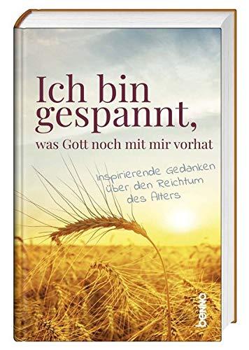 Ich bin gespannt, was Gott noch mit mir vorhat: Inspirierende Gedanken über den Reichtum des Alters