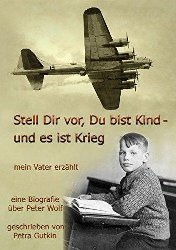 Stell Dir vor Du bist Kind - und es ist Krieg.  Mein Vater erzählt: Eine Biografie über Peter Wolf, Jahrgang 1931