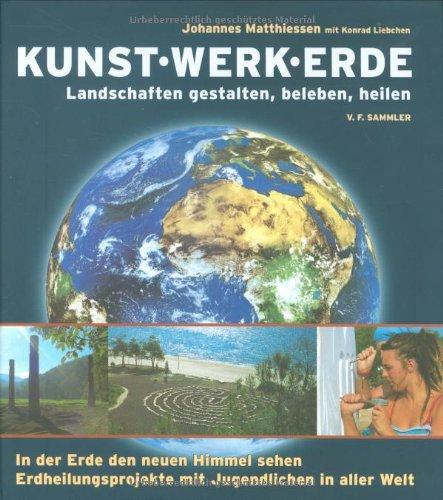 Kunst Werk Erde: Landschaften gestalten, beleben, heilen. In der Erde den neuen Himmel sehen Erdheilungsprojekte mit Jugendlichen in aller Welt