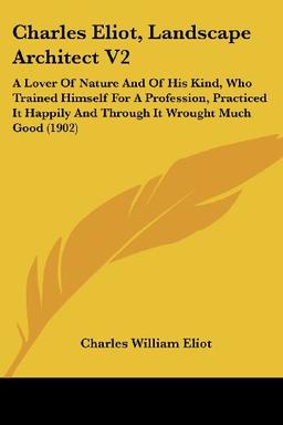 Charles Eliot, Landscape Architect V2: A Lover Of Nature And Of His Kind, Who Trained Himself For A Profession, Practiced It Happily And Through It Wrought Much Good (1902)