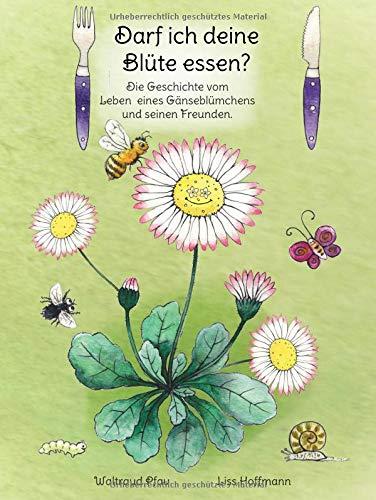 Darf ich deine Blüte essen?: Die Geschichte vom  Leben  eines Gänseblümchens und seinen Freunden.