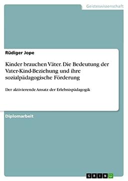 Kinder brauchen Väter. Die Bedeutung der Vater-Kind-Beziehung und ihre sozialpädagogische Förderung: Der aktivierende Ansatz der Erlebnispädagogik