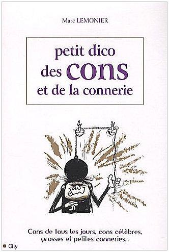 Petit dico des cons et de la connerie : cons de tous les jours, cons célèbres, grosses et petites conneries...