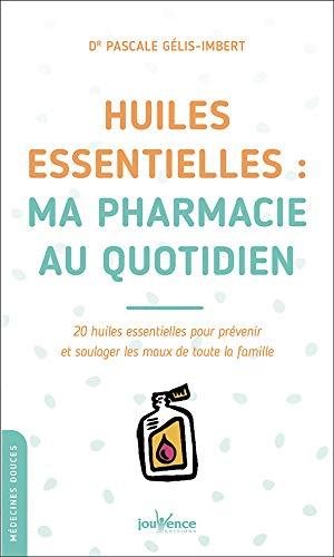 Huiles essentielles : ma pharmacie au quotidien : 20 huiles essentielles pour prévenir et soulager les maux de toute la famille